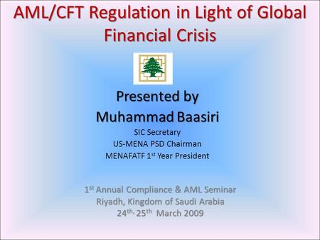 AML/CFT Regulation in Light of Global Financial Crisis Presented by Muhammad Baasiri SIC Secretary US-MENA PSD Chairman MENAFATF 1 st Year President 1.