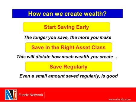 How can we create wealth? Start Saving Early The longer you save, the more you make Save in the Right Asset Class This will dictate how much wealth you.