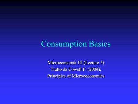 Consumption Basics Microeconomia III (Lecture 5) Tratto da Cowell F. (2004), Principles of Microeoconomics.
