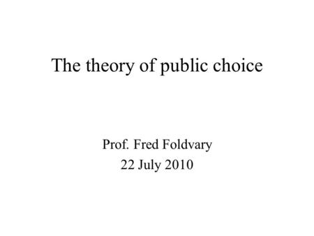 The theory of public choice Prof. Fred Foldvary 22 July 2010.