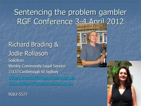 Sentencing the problem gambler RGF Conference 3-4 April 2012 Richard Brading & Jodie Rollason Solicitors Wesley Community Legal Service 7/133 Castlereagh.