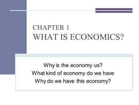 CHAPTER 1 WHAT IS ECONOMICS? Why is the economy us? What kind of economy do we have Why do we have this economy?