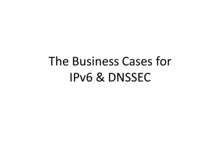 The Business Cases for IPv6 & DNSSEC. A “Business Case”