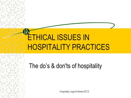 ETHICAL ISSUES IN HOSPITALITY PRACTICES The do’s & don'ts of hospitality Hospitality Legend Series 2012.