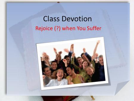 Class Devotion Rejoice (?) when You Suffer. 1 Peter 4:12-14 (NIV) Dear friends, do not be surprised at the painful trial you are suffering, as though.