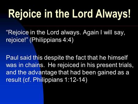 Rejoice in the Lord Always! “Rejoice in the Lord always. Again I will say, rejoice!” (Philippians 4:4) Paul said this despite the fact that he himself.