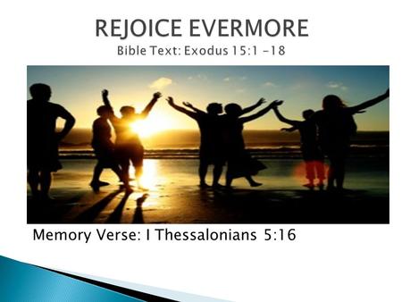 Memory Verse: I Thessalonians 5:16.  To rejoice is to feel joyful, to be delighted, to be filled with joy and gladness  To celebrate, jump for joy,