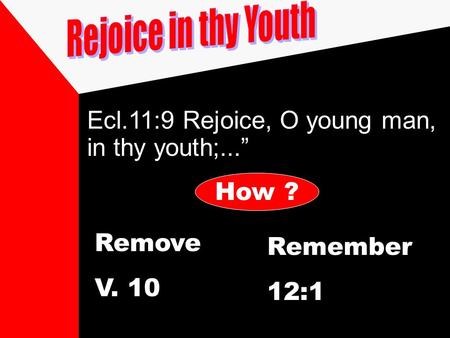 Ecl.11:9 Rejoice, O young man, in thy youth;...” How ? Remove V. 10 Remember 12:1.