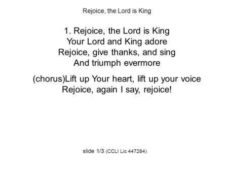 Rejoice, the Lord is King 1. Rejoice, the Lord is King Your Lord and King adore Rejoice, give thanks, and sing And triumph evermore (chorus)Lift up Your.