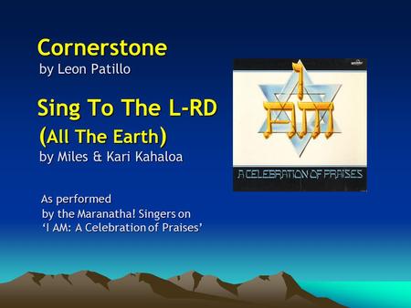 Cornerstone by Leon Patillo Sing To The L-RD ( All The Earth ) by Miles & Kari Kahaloa As performed by the Maranatha! Singers on ‘I AM: A Celebration of.