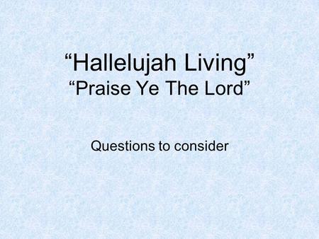 “Hallelujah Living” “Praise Ye The Lord” Questions to consider.