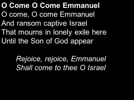 O Come O Come Emmanuel O come, O come Emmanuel And ransom captive Israel That mourns in lonely exile here Until the Son of God appear Rejoice, rejoice,
