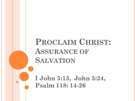 P ROCLAIM C HRIST : A SSURANCE OF S ALVATION I John 5:13, John 5:24, Psalm 118: 14-26.