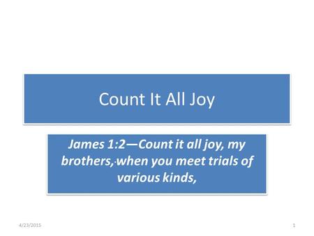 Count It All Joy James 1:2—Count it all joy, my brothers, when you meet trials of various kinds, 4/23/20151.