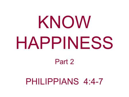 KNOW HAPPINESS Part 2 PHILIPPIANS 4:4-7. GladCheerfulJoyful Joyous Paul uses the word rejoice. Philippians 4:4 Rejoice in the Lord always. Again I will.
