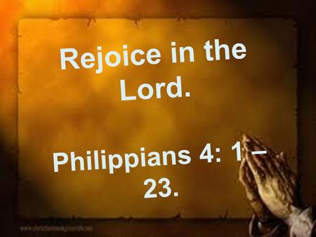 Rejoice in the Lord. Philippians 4: 1 – 23.. Introduction. The last in our series in the book of Philippians Today we look at chapter 4 A rejoicing theme!