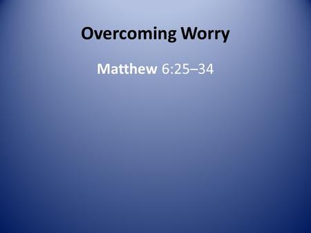 Overcoming Worry Matthew 6:25–34. What causes you to worry? Can you do anything about the things you worry about? Worry is like an old man in a rocking.