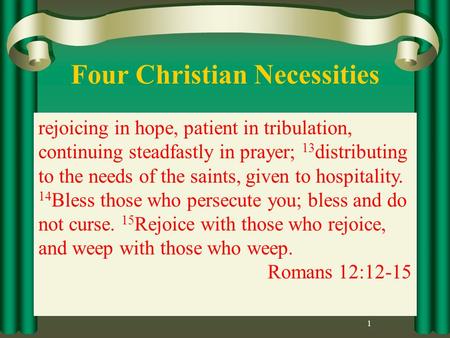 Four Christian Necessities 1 rejoicing in hope, patient in tribulation, continuing steadfastly in prayer; 13 distributing to the needs of the saints, given.
