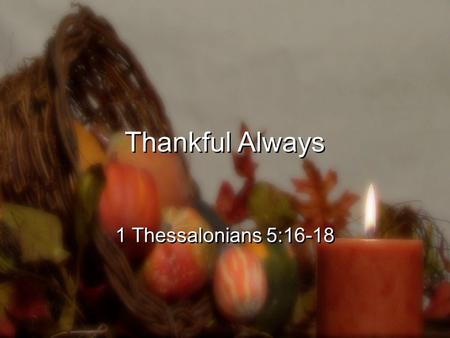Thankful Always 1 Thessalonians 5:16-18. 16 Rejoice always, 17 pray without ceasing, 18 give thanks in all circumstances; for this is the will of God.