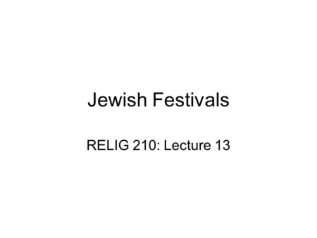 Jewish Festivals RELIG 210: Lecture 13. Lecture Goals Provide a basic overview of the structure of Jewish holidays and festivals Discuss the historical.