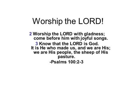 Worship the LORD! 2 Worship the LORD with gladness; come before him with joyful songs. 3 Know that the LORD is God. It is He who made us, and we are His;