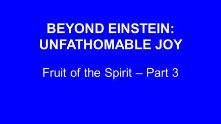 BEYOND EINSTEIN: UNFATHOMABLE JOY Fruit of the Spirit – Part 3.