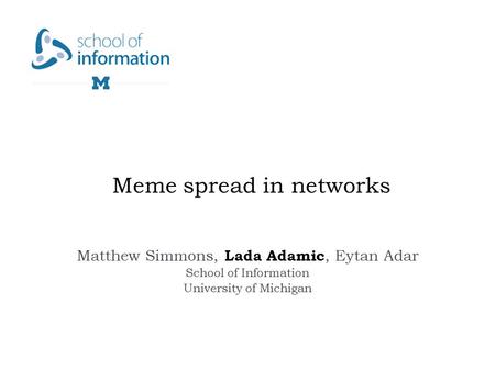 Meme spread in networks Matthew Simmons, Lada Adamic, Eytan Adar School of Information University of Michigan.