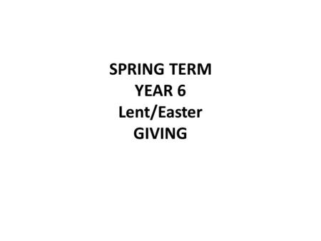 SPRING TERM YEAR 6 Lent/Easter GIVING. YEAR 6 Eucharist –Lent/Easter GIVING LF1 Lent – a time to remember the suffering and death of Jesus Scripture When.