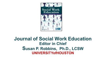 Journal of Social Work Education Editor in Chief S usan P. Robbins, Ph.D., LCSW UNIVERSITYofHOUSTON.