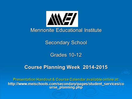 Mennonite Educational Institute Secondary School Grades 10-12 Course Planning Week 2014-2015 Presentation Handout & Course Calendar available online at: