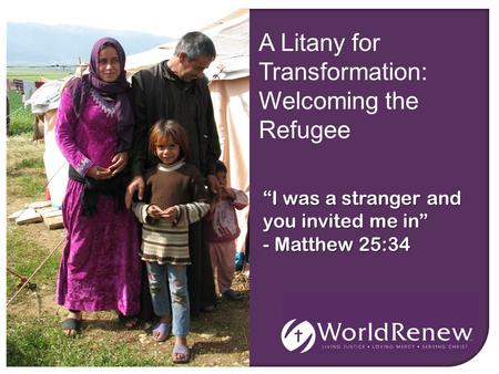 A Litany for Transformation: Welcoming the Refugee “I was a stranger and you invited me in” - Matthew 25:34.