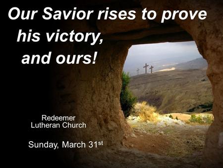 Our Savior rises to prove his victory, and ours! Redeemer Lutheran Church Sunday, March 31 st.
