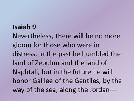 Isaiah 9 Nevertheless, there will be no more gloom for those who were in distress. In the past he humbled the land of Zebulun and the land of Naphtali,