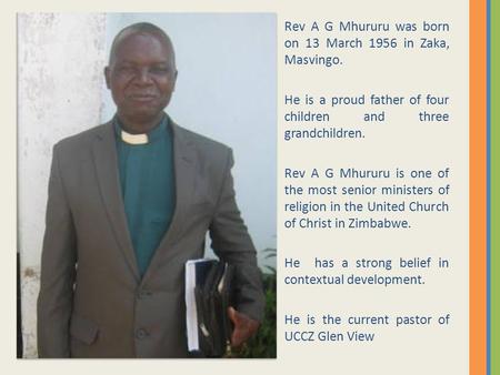 Rev A G Mhururu was born on 13 March 1956 in Zaka, Masvingo. He is a proud father of four children and three grandchildren. Rev A G Mhururu is one of the.