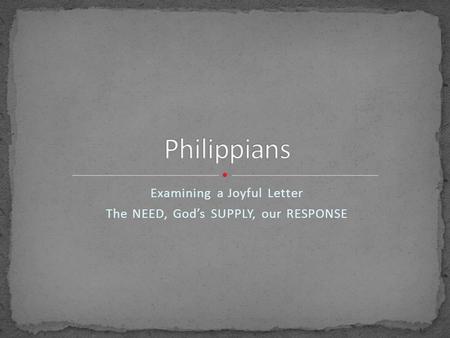 Examining a Joyful Letter The NEED, God’s SUPPLY, our RESPONSE.