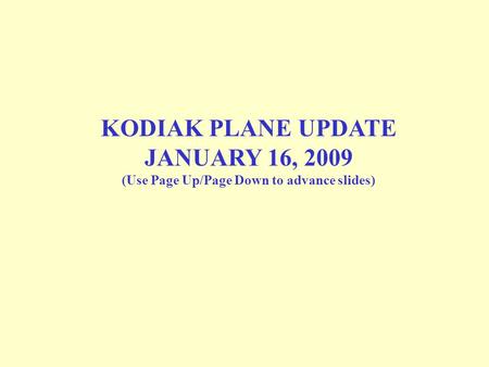 KODIAK PLANE UPDATE JANUARY 16, 2009 (Use Page Up/Page Down to advance slides)