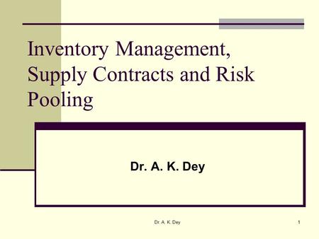 Dr. A. K. Dey1 Inventory Management, Supply Contracts and Risk Pooling Dr. A. K. Dey.