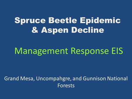 Spruce Beetle Epidemic & Aspen Decline Management Response EIS Grand Mesa, Uncompahgre, and Gunnison National Forests.