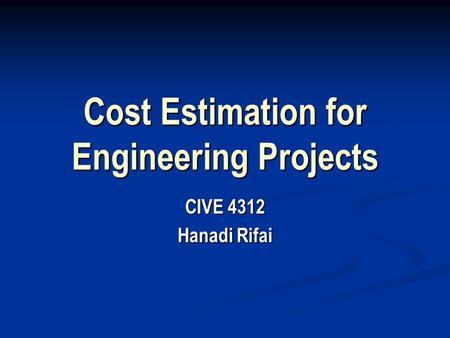 Cost Estimation for Engineering Projects CIVE 4312 Hanadi Rifai.