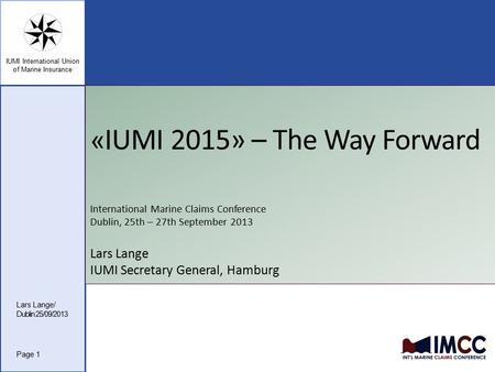 IUMI International Union of Marine Insurance « IUMI 2015» – The Way Forward International Marine Claims Conference Dublin, 25th – 27th September 2013 Lars.