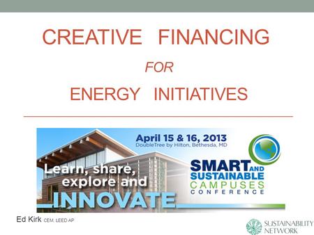 CREATIVE FINANCING FOR ENERGY INITIATIVES Ed Kirk CEM, LEED AP.