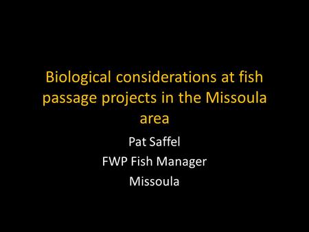 Biological considerations at fish passage projects in the Missoula area Pat Saffel FWP Fish Manager Missoula.
