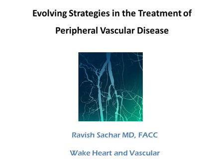 Evolving Strategies in the Treatment of Peripheral Vascular Disease Ravish Sachar MD, FACC Wake Heart and Vascular.