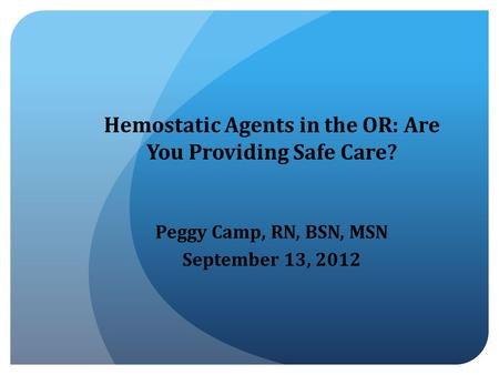 Hemostatic Agents in the OR: Are You Providing Safe Care? Peggy Camp, RN, BSN, MSN September 13, 2012.