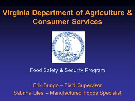 Virginia Department of Agriculture & Consumer Services Food Safety & Security Program Erik Bungo – Field Supervisor Sabrina Liles – Manufactured Foods.