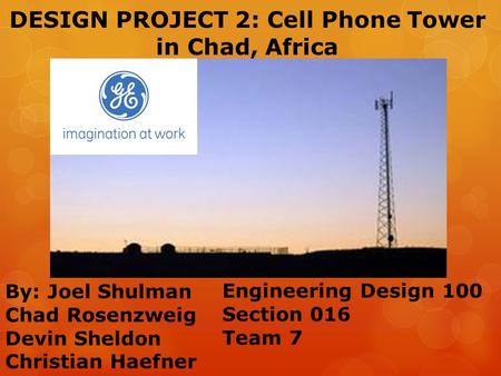DESIGN PROJECT 2: Cell Phone Tower in Chad, Africa By: Joel Shulman Chad Rosenzweig Devin Sheldon Christian Haefner Engineering Design 100 Section 016.