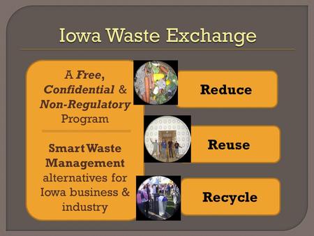 A Free, Confidential & Non-Regulatory Program Smart Waste Management alternatives for Iowa business & industry Reduce Reuse Recycle.