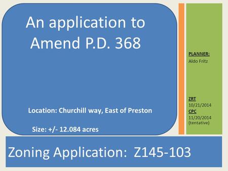 ZRT 10/21/2014 CPC 11/20/2014 (tentative) Zoning Application: Z145-103 An application to Amend P.D. 368 PLANNER: Aldo Fritz Location: Churchill way, East.