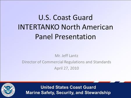 United States Coast Guard Marine Safety, Security, and Stewardship U.S. Coast Guard INTERTANKO North American Panel Presentation Mr. Jeff Lantz Director.