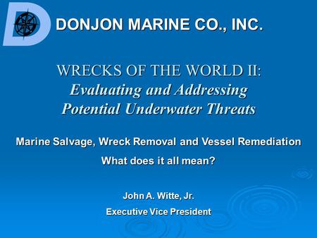 WRECKS OF THE WORLD II: Evaluating and Addressing Potential Underwater Threats DONJON MARINE CO., INC. John A. Witte, Jr. Executive Vice President Marine.